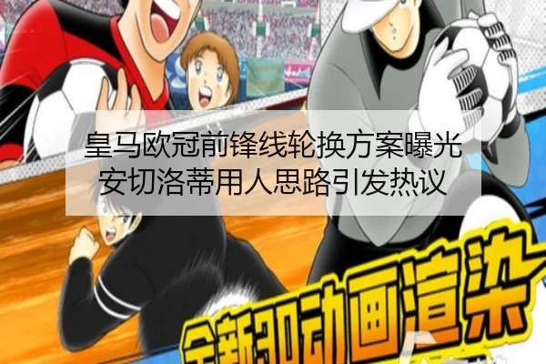 皇马欧冠前锋线轮换方案曝光 安切洛蒂用人思路引发热议