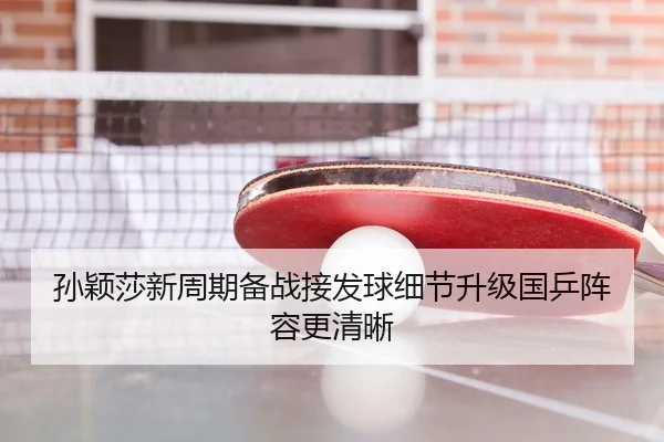 孙颖莎新周期备战接发球细节升级国乒阵容更清晰